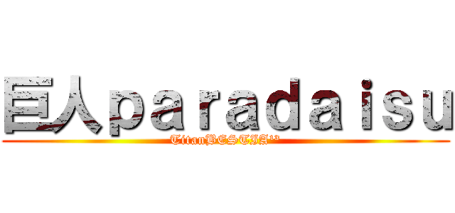 巨人ｐａｒａｄａｉｓｕ (TitanBESTIA¹³)