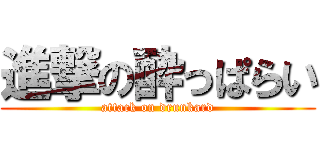 進撃の酔っぱらい (attack on drunkard)