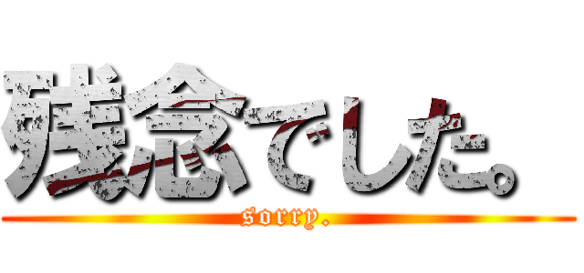 残念でした。 (sorry.)