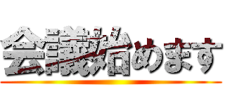 会議始めます ()