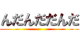 んだんだだんだ ()