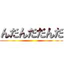 んだんだだんだ ()