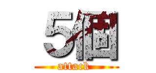 ５個 (attack )