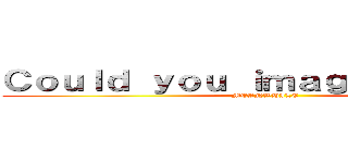 Ｃｏｕｌｄ ｙｏｕ ｉｍａｇｉｎｅ ．．． (MEANWHILE)