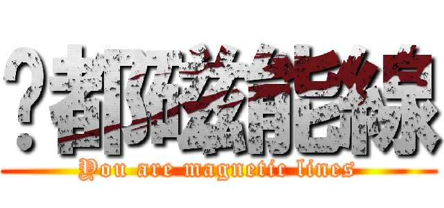 你都磁能線 (You are magnetic lines)