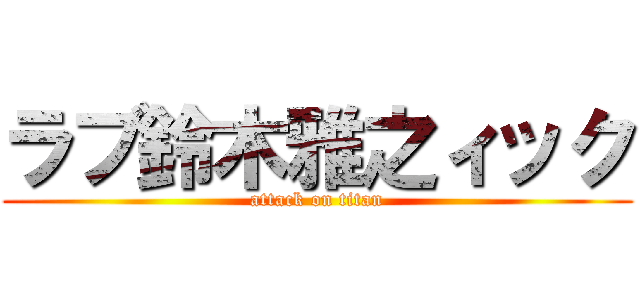 ラブ鈴木雅之ィック (attack on titan)