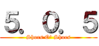 ５．０．５ (Shoes O' Shoes)