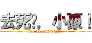 去死吧，小豪！ (To terminate Hao)