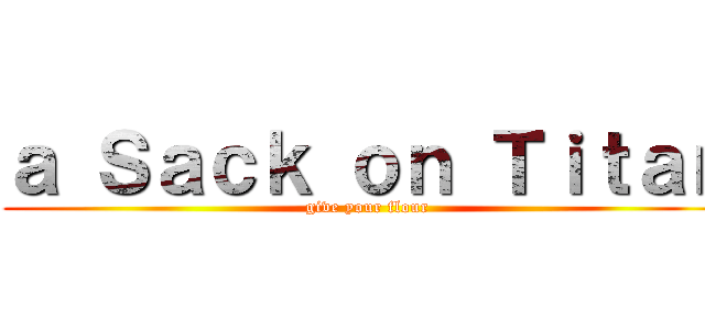 ａ Ｓａｃｋ ｏｎ Ｔｉｔａｎ (give your flour)