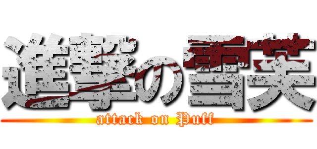 進撃の雪芙 (attack on Puff)