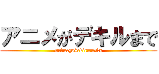 アニメがデキルまで (animegadekirumade)