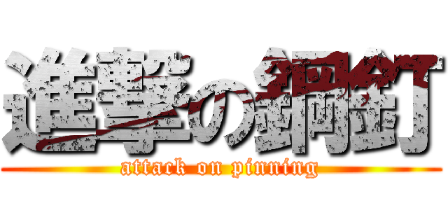 進撃の鋼釘 (attack on pinning)