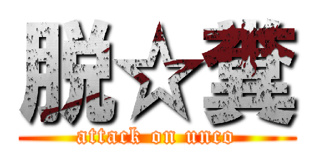 脱☆糞 (attack on unco)