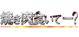 焼き肉食いてー❗ (yakiniku!)
