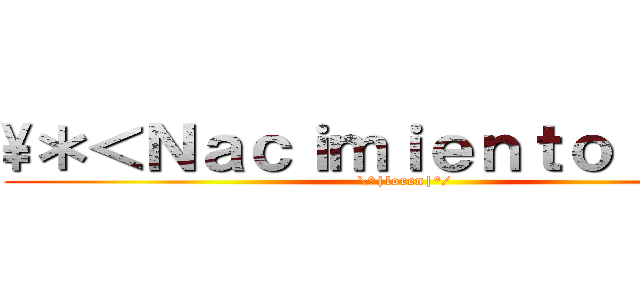 \＊＜Ｎａｃｉｍｉｅｎｔｏ ＞＊／ (\°|loren|°/)