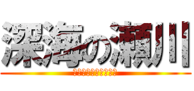 深海の瀬川 (ふぁっくふぁっくおふ)