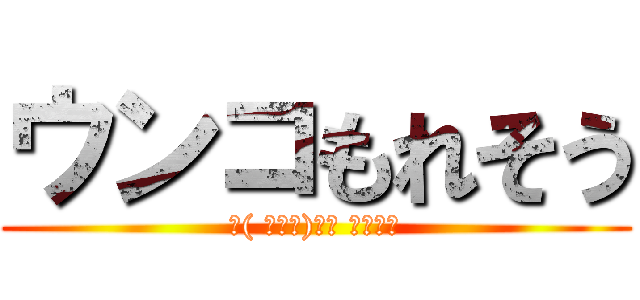 ウンコもれそう (ヽ( ・∀・)ﾉ● ｳﾝｺｰ)