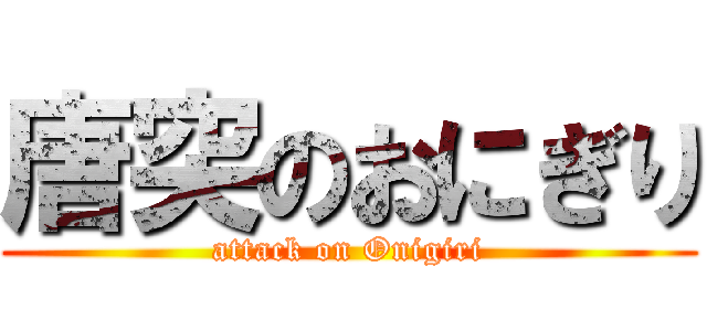 唐突のおにぎり (attack on Onigiri)