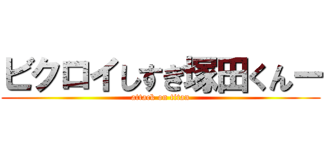 ビクロイしすぎ塚田くんー (attack on titan)