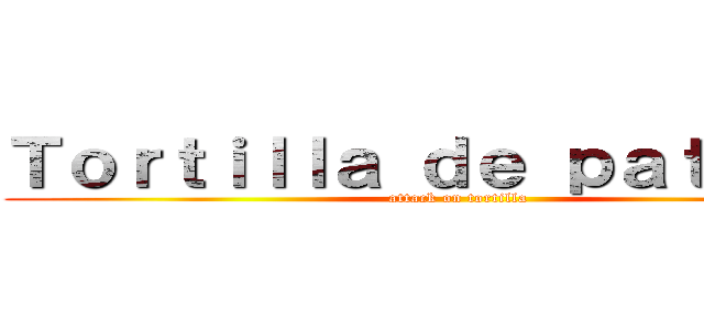 Ｔｏｒｔｉｌｌａ ｄｅ ｐａｔａｔａｓ (attack on tortilla)