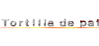 Ｔｏｒｔｉｌｌａ ｄｅ ｐａｔａｔａｓ (attack on tortilla)