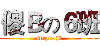 傻Ｂの６班 (stupid B)