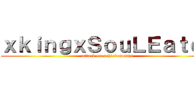 ｘｋｉｎｇｘＳｏｕＬＥａｔｅｒ (attack on achievements)