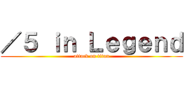 ／５ ｉｎ Ｌｅｇｅｎｄ (attack on titan)