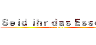 Ｓｅｉｄ ｉｈｒ ｄａｓ Ｅｓｓｅｎ？ (attack on titan)