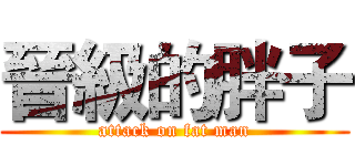 晉級的胖子 (attack on fat man)