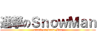 進撃のＳｎｏｗＭａｎ (attack on Snow Man)