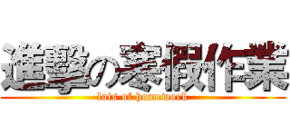 進擊の寒假作業 (lots of homework)