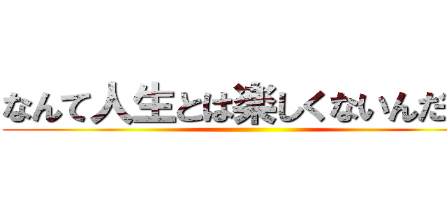 なんて人生とは楽しくないんだろう ()