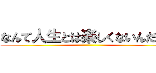なんて人生とは楽しくないんだろう ()