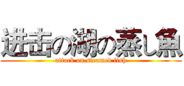 进击の湖の蒸し魚 (attack on steamed fish)