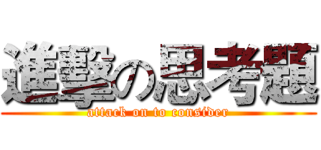 進擊の思考題 (attack on to consider)