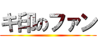 キ印のファン ()