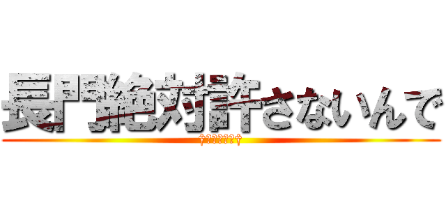 長門絶対許さないんで (†悔い改めて†)