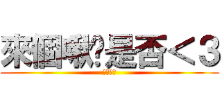 來個啾咪是否＜３ (伯勳表示)