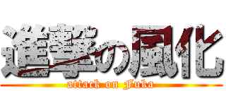 進撃の風化 (attack on Fuka)