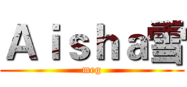 Ａｉｓｈａ雪 (meg)