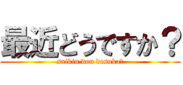 最近どうですか？ (saikin dou desuka?)