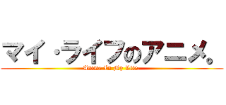 マイ·ライフのアニメ。 (Anime In My Life.)