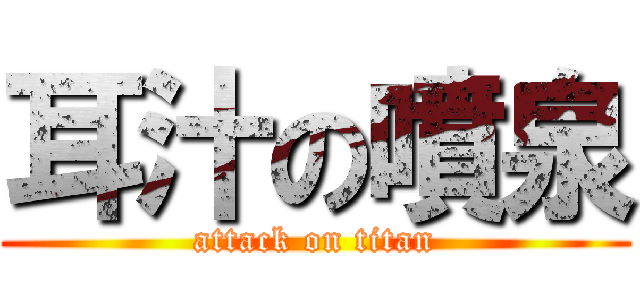 耳汁の噴泉 (attack on titan)