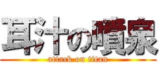 耳汁の噴泉 (attack on titan)