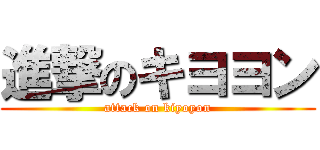 進撃のキヨヨン (attack on kiyoyon)