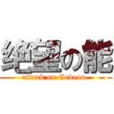 绝望の能 (attack on Gedeon.)