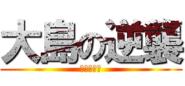 大島の逆襲 (あああああ)