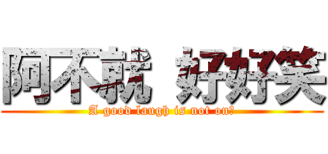 阿不就 好好笑 (A good laugh is not on?)