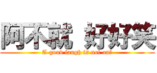 阿不就 好好笑 (A good laugh is not on?)